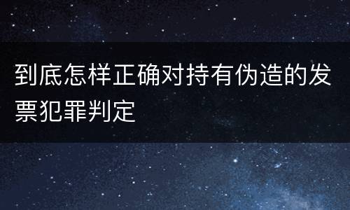 到底怎样正确对持有伪造的发票犯罪判定