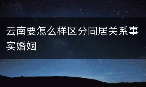 云南要怎么样区分同居关系事实婚姻