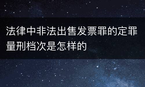 法律中非法出售发票罪的定罪量刑档次是怎样的
