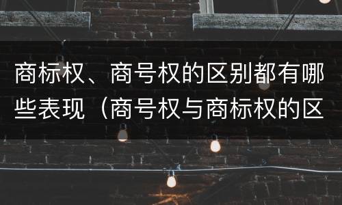 商标权、商号权的区别都有哪些表现（商号权与商标权的区别）