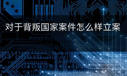 对于背叛国家案件怎么样立案