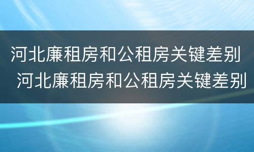 河北廉租房和公租房关键差别 河北廉租房和公租房关键差别是什么