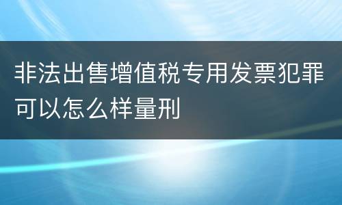 非法出售增值税专用发票犯罪可以怎么样量刑