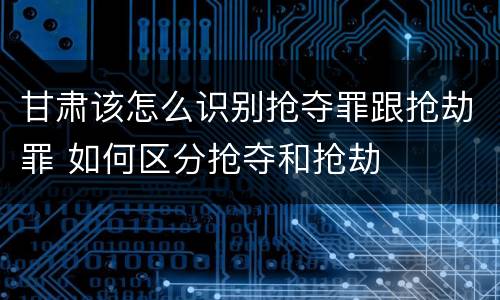 甘肃该怎么识别抢夺罪跟抢劫罪 如何区分抢夺和抢劫