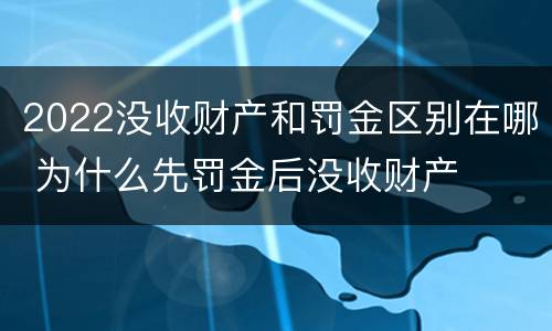 2022没收财产和罚金区别在哪 为什么先罚金后没收财产