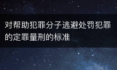 对帮助犯罪分子逃避处罚犯罪的定罪量刑的标准