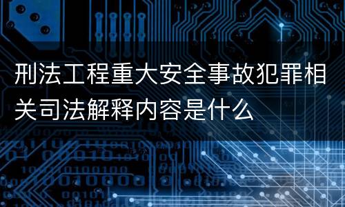 刑法工程重大安全事故犯罪相关司法解释内容是什么