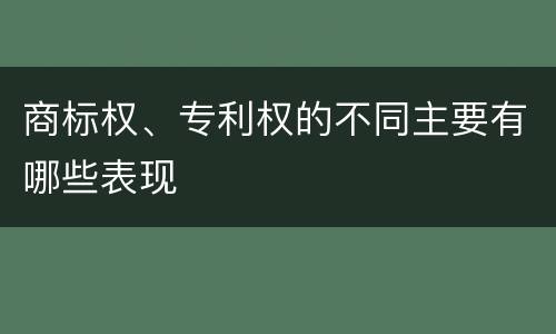 商标权、专利权的不同主要有哪些表现