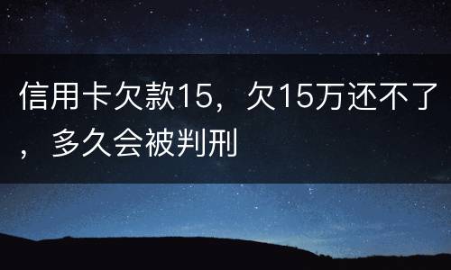 信用卡欠款15，欠15万还不了，多久会被判刑