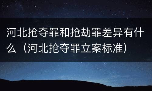 河北抢夺罪和抢劫罪差异有什么（河北抢夺罪立案标准）