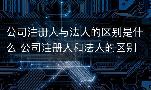 公司注册人与法人的区别是什么 公司注册人和法人的区别