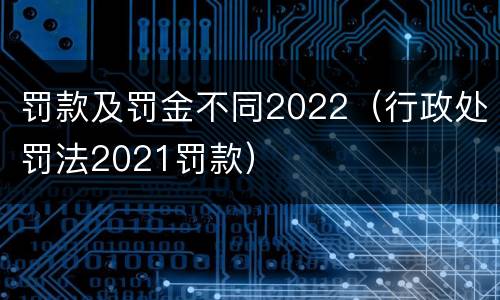 罚款及罚金不同2022（行政处罚法2021罚款）