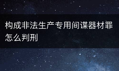 构成非法生产专用间谍器材罪怎么判刑