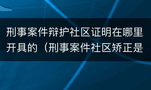 刑事案件辩护社区证明在哪里开具的（刑事案件社区矫正是啥意思）