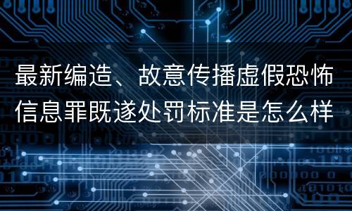 最新编造、故意传播虚假恐怖信息罪既遂处罚标准是怎么样的