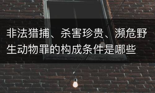 非法猎捕、杀害珍贵、濒危野生动物罪的构成条件是哪些