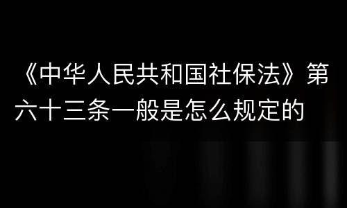 《中华人民共和国社保法》第六十三条一般是怎么规定的