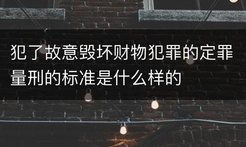 犯了故意毁坏财物犯罪的定罪量刑的标准是什么样的
