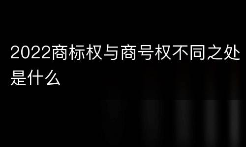 2022商标权与商号权不同之处是什么