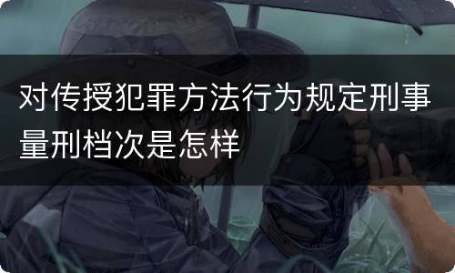 对传授犯罪方法行为规定刑事量刑档次是怎样