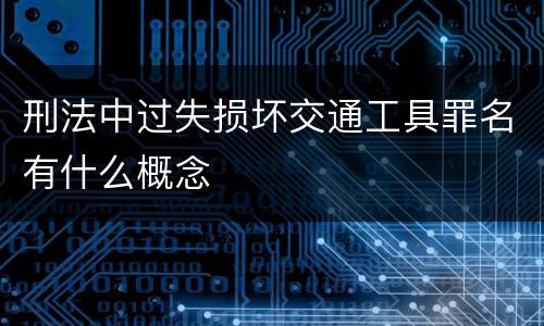 刑法中过失损坏交通工具罪名有什么概念