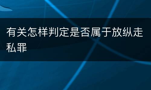 有关怎样判定是否属于放纵走私罪