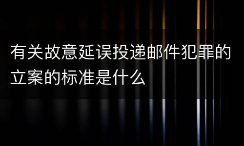 有关故意延误投递邮件犯罪的立案的标准是什么