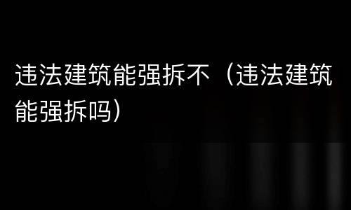 违法建筑能强拆不（违法建筑能强拆吗）