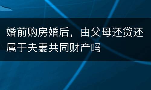 婚前购房婚后，由父母还贷还属于夫妻共同财产吗