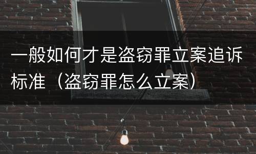 一般如何才是盗窃罪立案追诉标准（盗窃罪怎么立案）