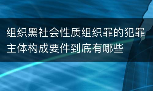 组织黑社会性质组织罪的犯罪主体构成要件到底有哪些