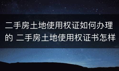 二手房土地使用权证如何办理的 二手房土地使用权证书怎样过户