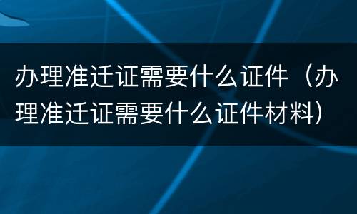 办理准迁证需要什么证件（办理准迁证需要什么证件材料）