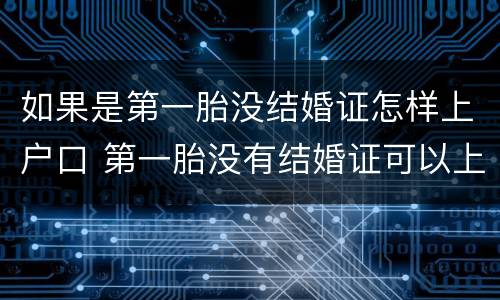 如果是第一胎没结婚证怎样上户口 第一胎没有结婚证可以上户口吗