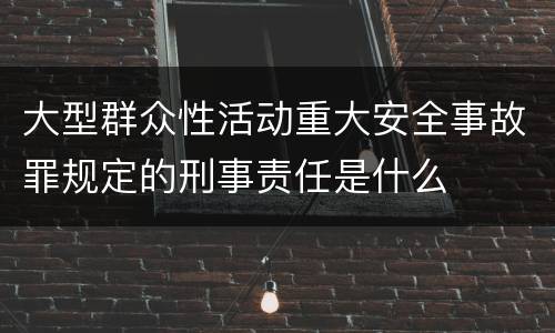 大型群众性活动重大安全事故罪规定的刑事责任是什么