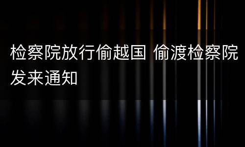检察院放行偷越国 偷渡检察院发来通知