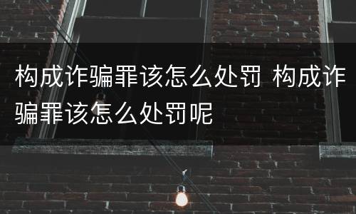 构成诈骗罪该怎么处罚 构成诈骗罪该怎么处罚呢