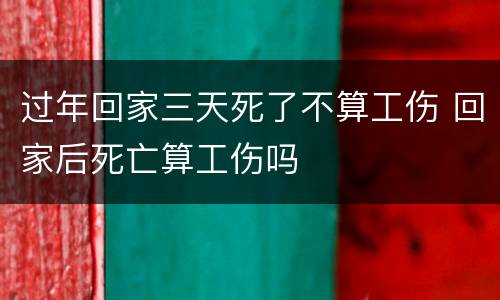 过年回家三天死了不算工伤 回家后死亡算工伤吗