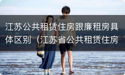 江苏公共租赁住房跟廉租房具体区别（江苏省公共租赁住房管理办法）