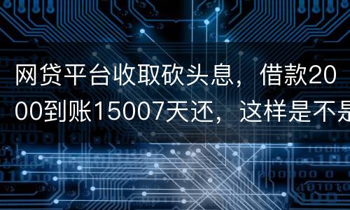 网贷平台收取砍头息，借款2000到账15007天还，这样是不是超过国家规定利息