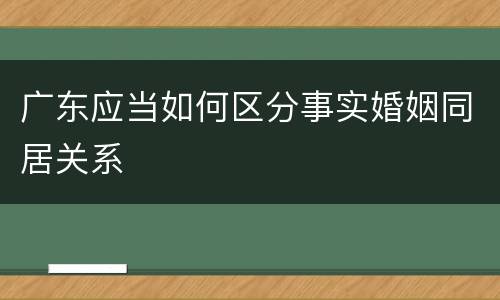 广东应当如何区分事实婚姻同居关系