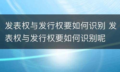 发表权与发行权要如何识别 发表权与发行权要如何识别呢