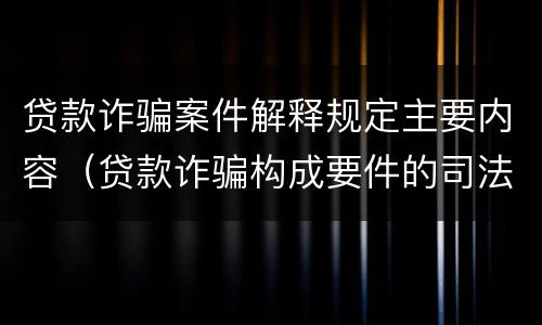 贷款诈骗案件解释规定主要内容（贷款诈骗构成要件的司法解释）
