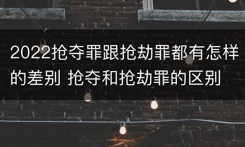 2022抢夺罪跟抢劫罪都有怎样的差别 抢夺和抢劫罪的区别