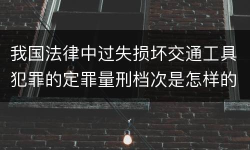我国法律中过失损坏交通工具犯罪的定罪量刑档次是怎样的