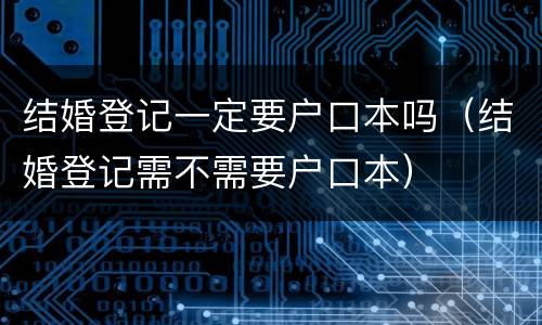 结婚登记一定要户口本吗（结婚登记需不需要户口本）