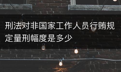 刑法对非国家工作人员行贿规定量刑幅度是多少