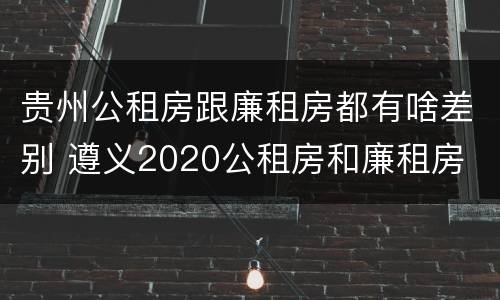 贵州公租房跟廉租房都有啥差别 遵义2020公租房和廉租房