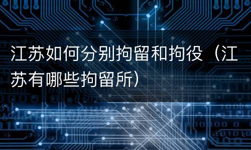 江苏如何分别拘留和拘役（江苏有哪些拘留所）