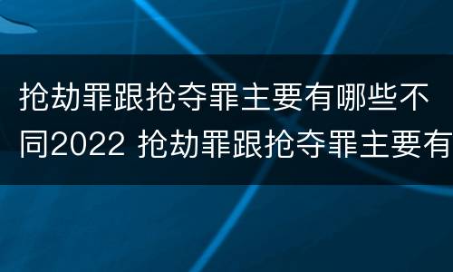 抢劫罪跟抢夺罪主要有哪些不同2022 抢劫罪跟抢夺罪主要有哪些不同2022年案例